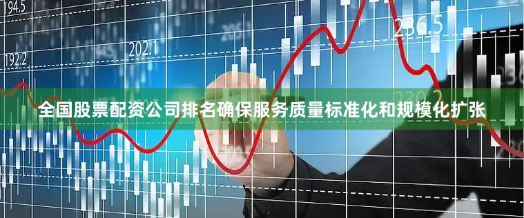 全国股票配资公司排名确保服务质量标准化和规模化扩张