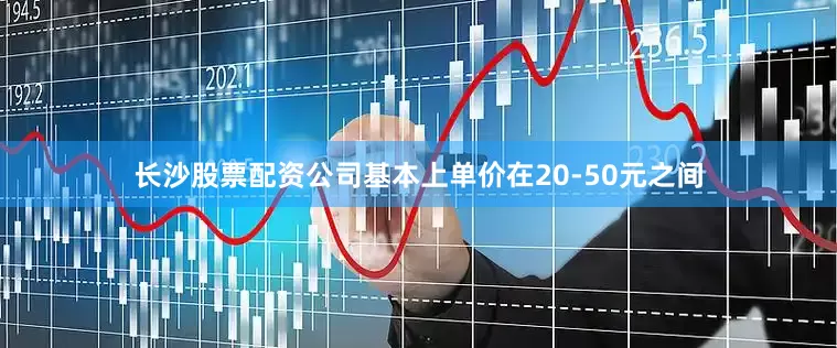 长沙股票配资公司基本上单价在20-50元之间