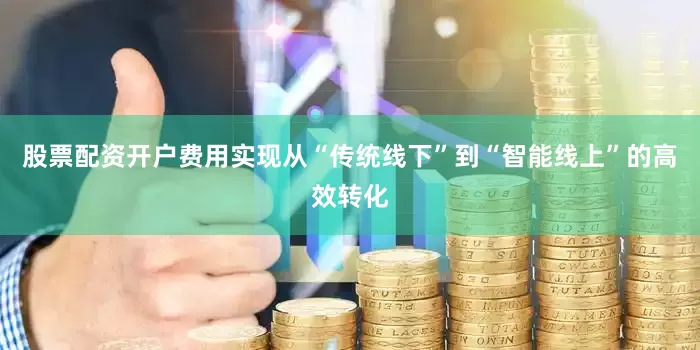 股票配资开户费用实现从“传统线下”到“智能线上”的高效转化