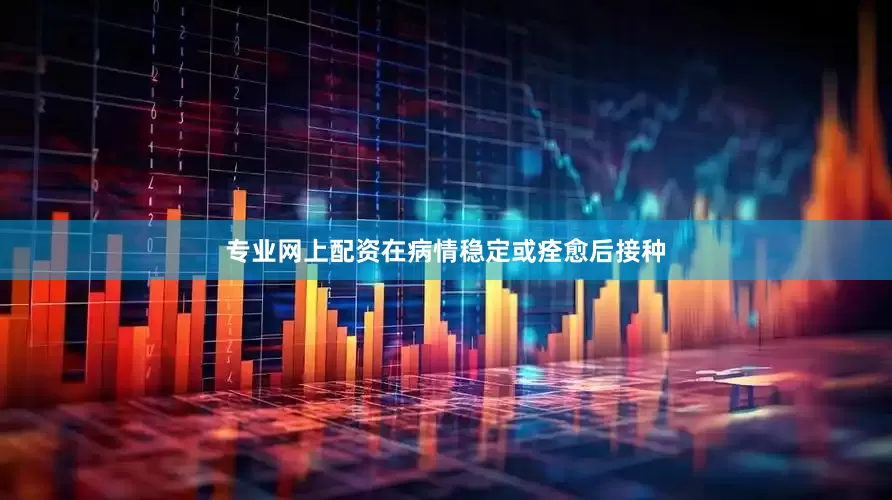 专业网上配资在病情稳定或痊愈后接种