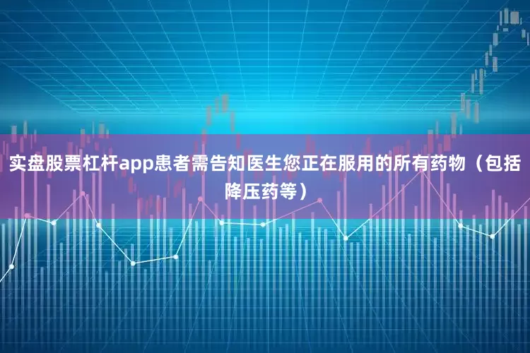 实盘股票杠杆app患者需告知医生您正在服用的所有药物（包括降压药等）