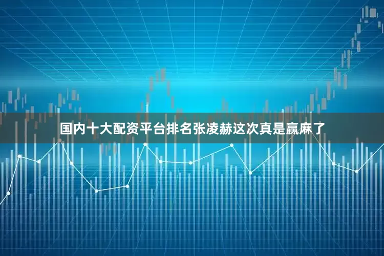 国内十大配资平台排名张凌赫这次真是赢麻了