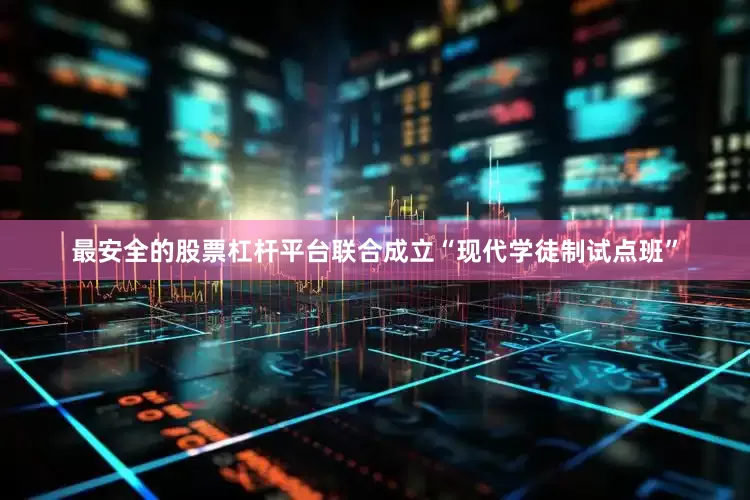 最安全的股票杠杆平台联合成立“现代学徒制试点班”