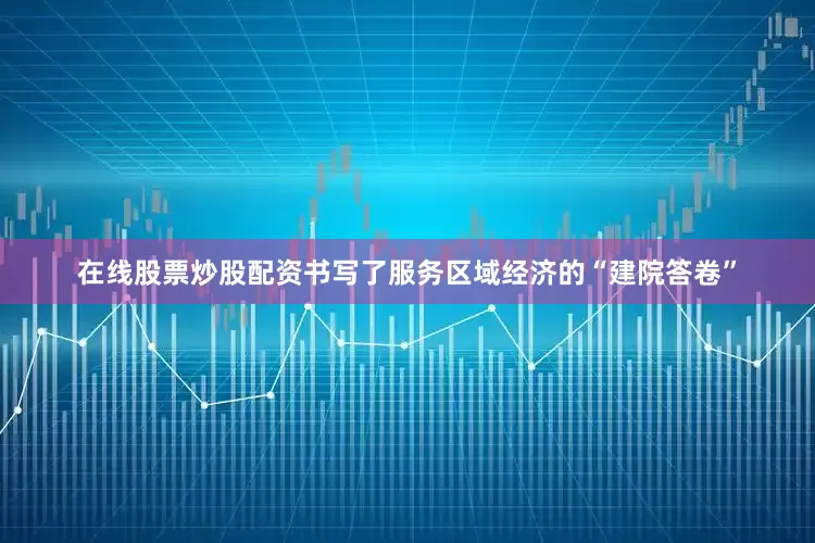 在线股票炒股配资书写了服务区域经济的“建院答卷”