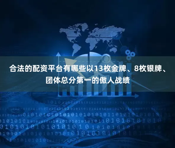 合法的配资平台有哪些以13枚金牌、8枚银牌、团体总分第一的傲人战绩
