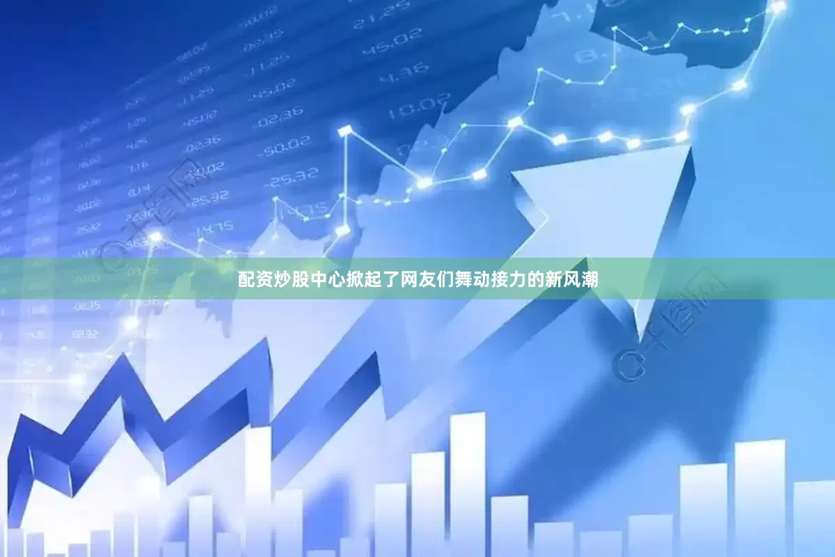 配资炒股中心掀起了网友们舞动接力的新风潮