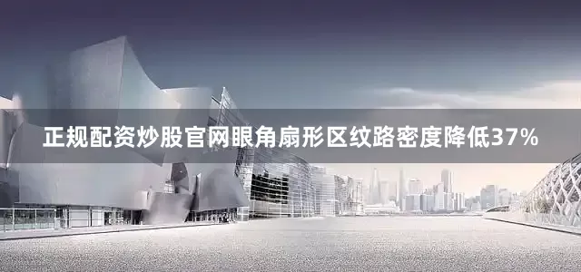 正规配资炒股官网眼角扇形区纹路密度降低37%