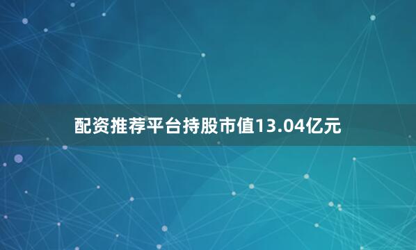 配资推荐平台持股市值13.04亿元