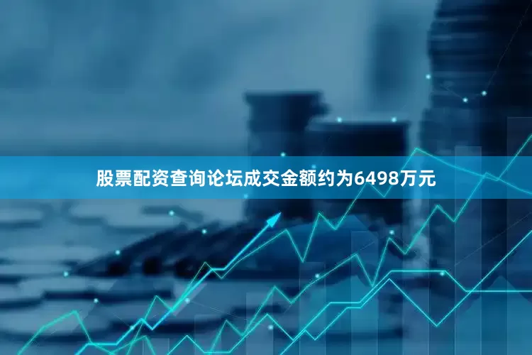 股票配资查询论坛成交金额约为6498万元