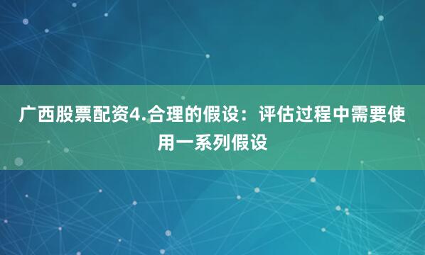 广西股票配资4.合理的假设：评估过程中需要使用一系列假设