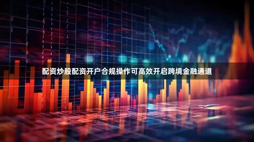 配资炒股配资开户合规操作可高效开启跨境金融通道