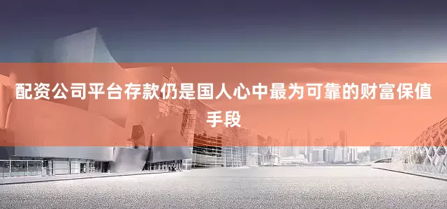 配资公司平台存款仍是国人心中最为可靠的财富保值手段