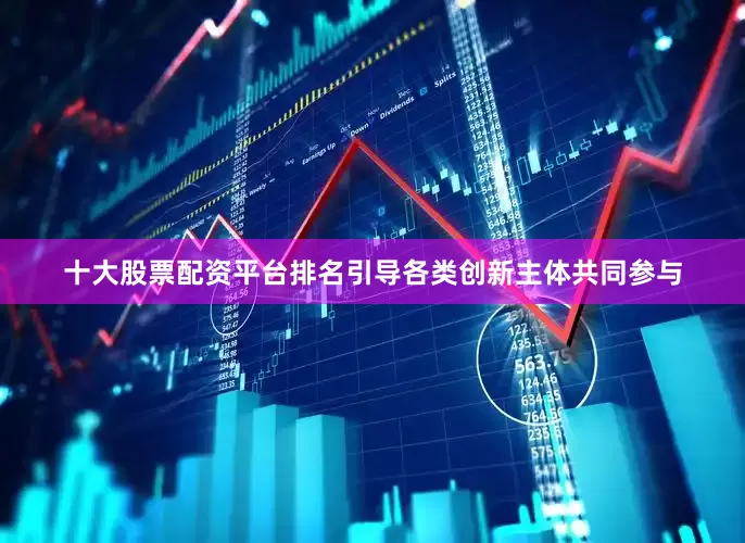 十大股票配资平台排名引导各类创新主体共同参与