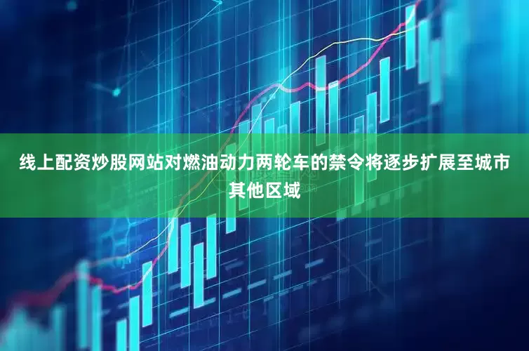 线上配资炒股网站对燃油动力两轮车的禁令将逐步扩展至城市其他区域