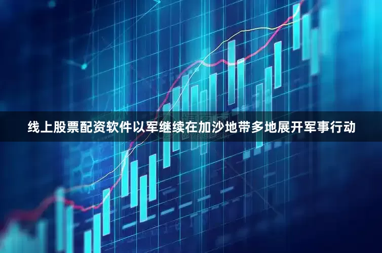 线上股票配资软件以军继续在加沙地带多地展开军事行动