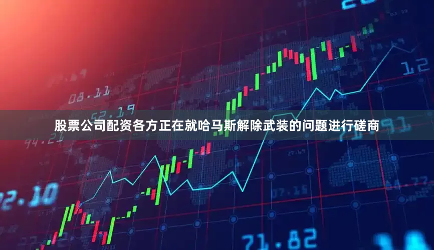 股票公司配资各方正在就哈马斯解除武装的问题进行磋商