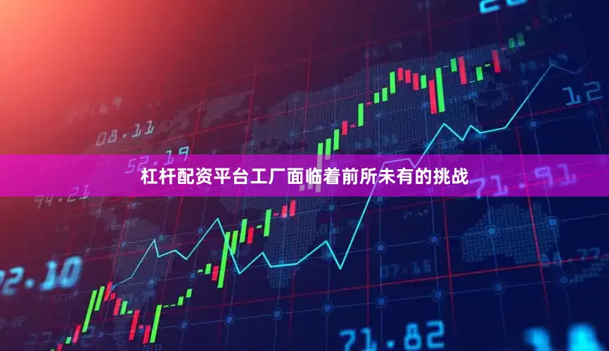 杠杆配资平台工厂面临着前所未有的挑战