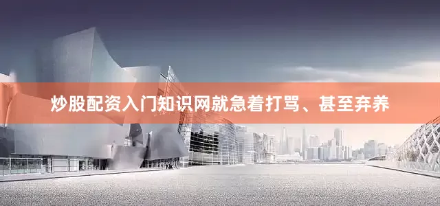 炒股配资入门知识网就急着打骂、甚至弃养