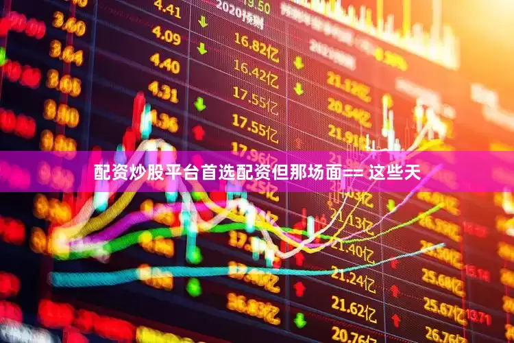 配资炒股平台首选配资但那场面== 这些天