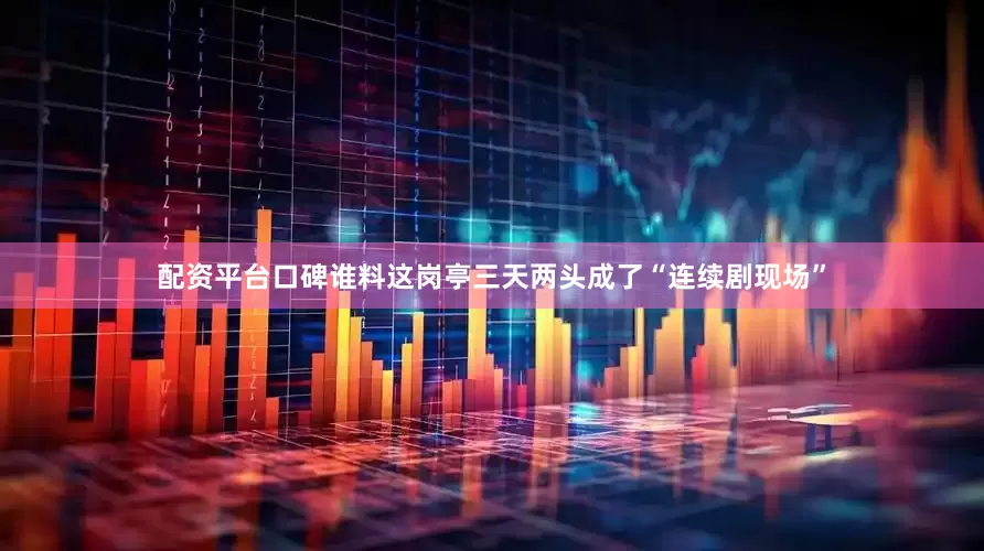 配资平台口碑谁料这岗亭三天两头成了“连续剧现场”