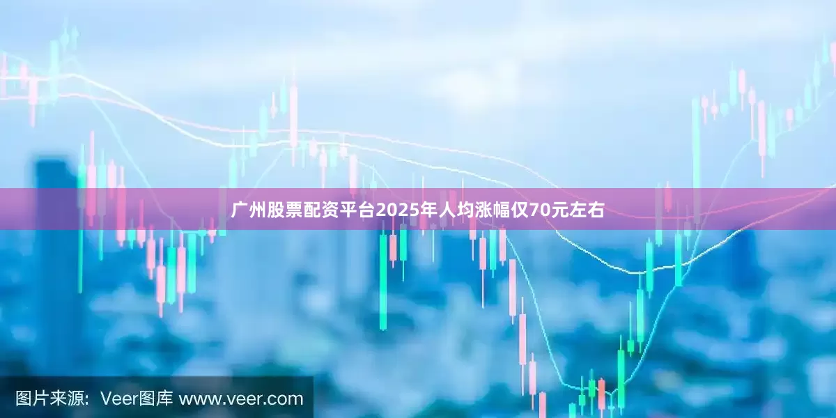 广州股票配资平台2025年人均涨幅仅70元左右