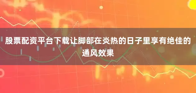 股票配资平台下载让脚部在炎热的日子里享有绝佳的通风效果