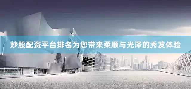 炒股配资平台排名为您带来柔顺与光泽的秀发体验