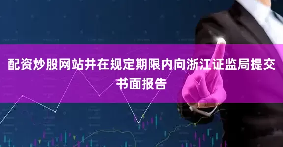 配资炒股网站并在规定期限内向浙江证监局提交书面报告
