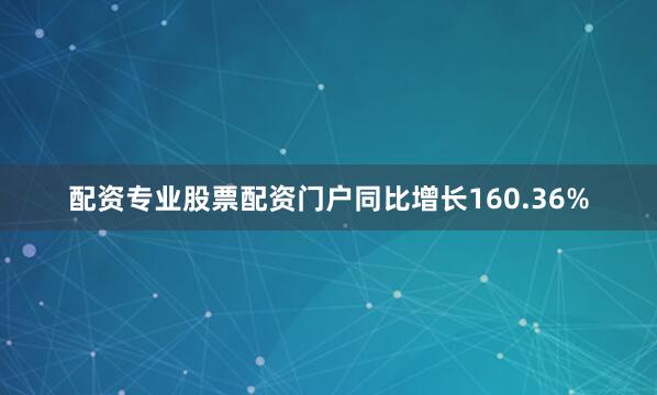 配资专业股票配资门户同比增长160.36%