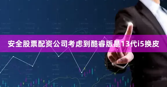 安全股票配资公司考虑到酷睿版是13代i5换皮