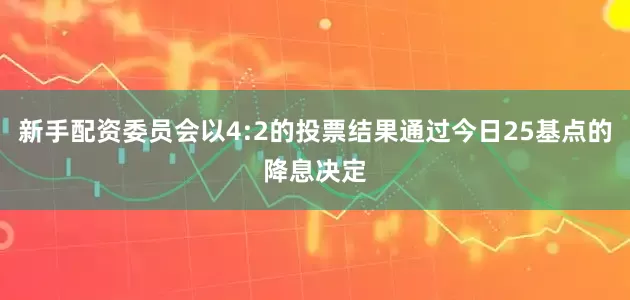 新手配资委员会以4:2的投票结果通过今日25基点的降息决定