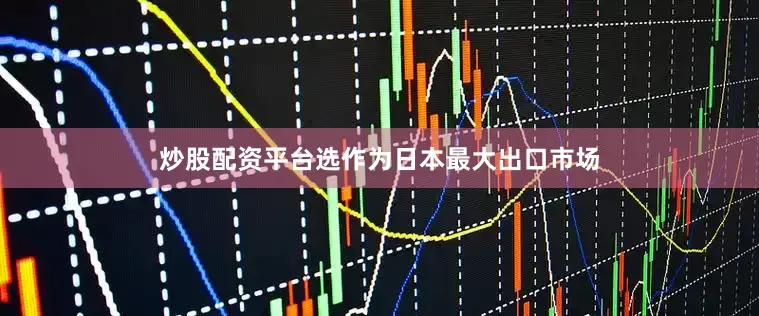 炒股配资平台选作为日本最大出口市场