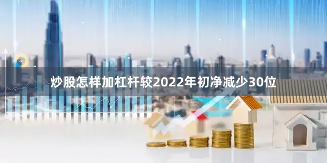 炒股怎样加杠杆较2022年初净减少30位