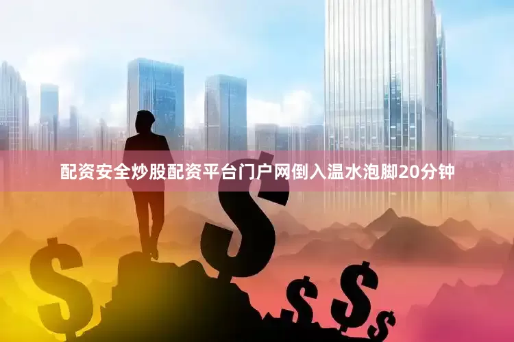 配资安全炒股配资平台门户网倒入温水泡脚20分钟