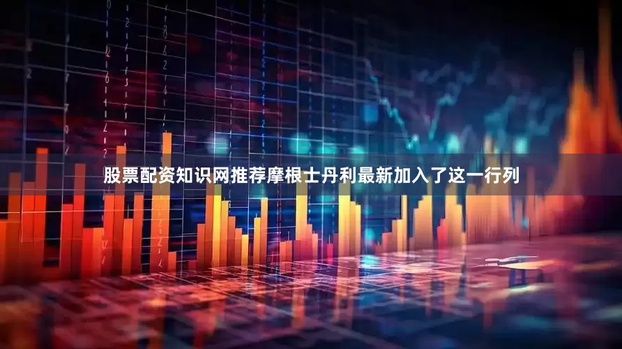 股票配资知识网推荐摩根士丹利最新加入了这一行列