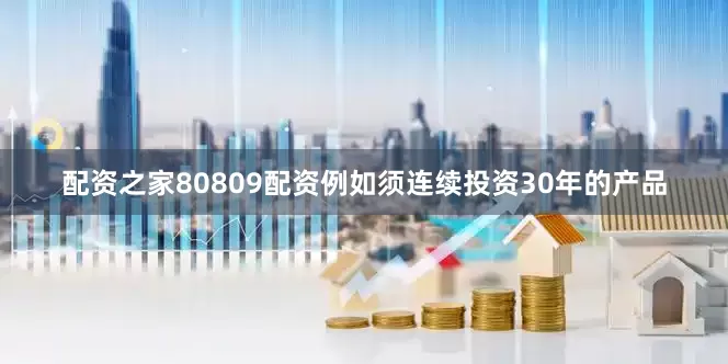 配资之家80809配资例如须连续投资30年的产品