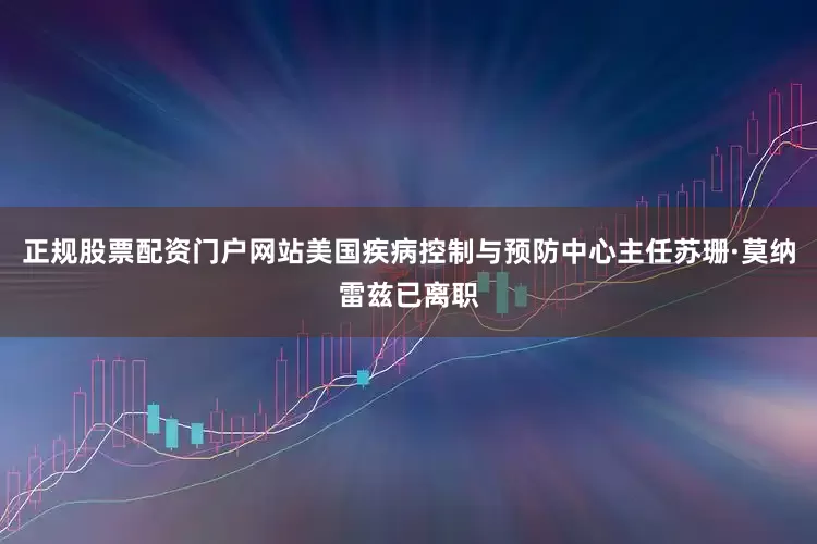正规股票配资门户网站美国疾病控制与预防中心主任苏珊·莫纳雷兹已离职