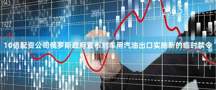 10倍配资公司俄罗斯政府宣布对车用汽油出口实施新的临时禁令