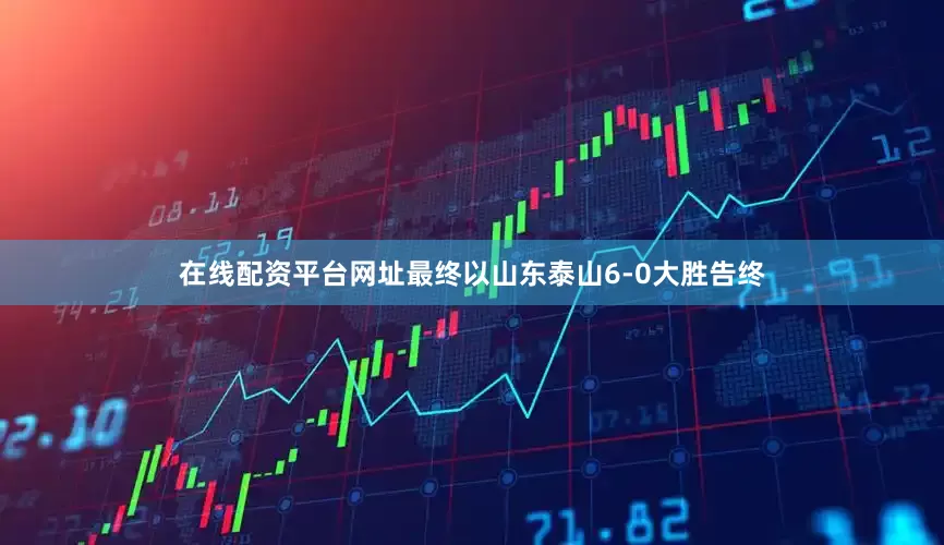 在线配资平台网址最终以山东泰山6-0大胜告终