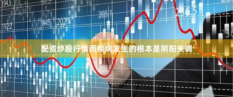 配资炒股行情而疾病发生的根本是阴阳失调