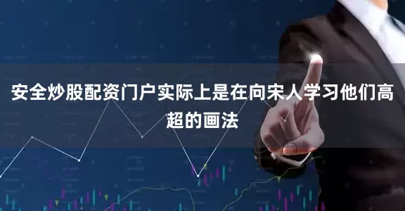 安全炒股配资门户实际上是在向宋人学习他们高超的画法