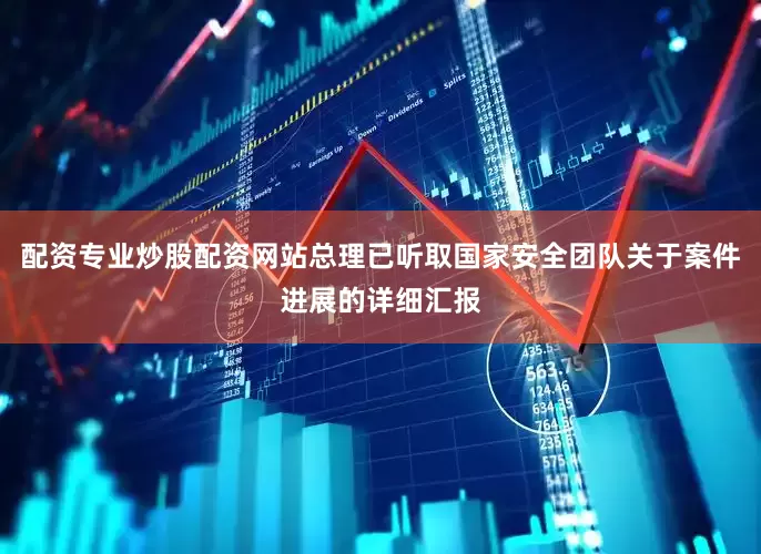 配资专业炒股配资网站总理已听取国家安全团队关于案件进展的详细汇报
