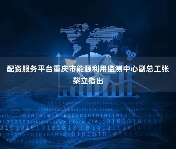 配资服务平台重庆市能源利用监测中心副总工张黎立指出