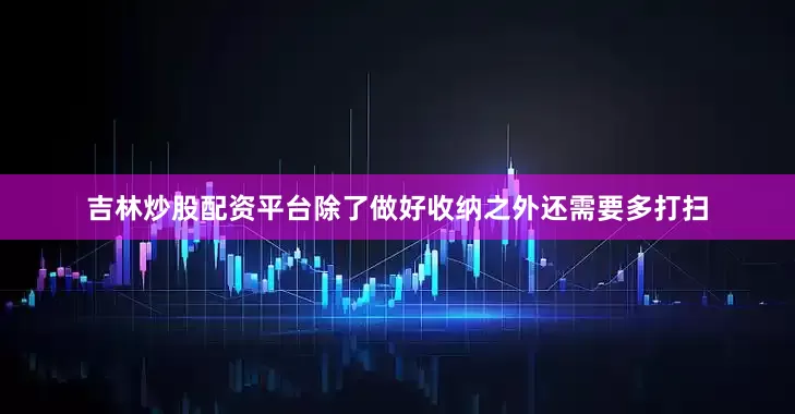 吉林炒股配资平台除了做好收纳之外还需要多打扫