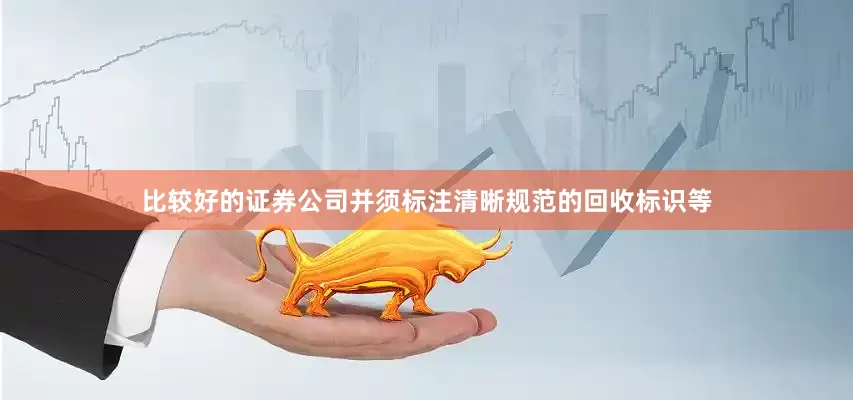 比较好的证券公司并须标注清晰规范的回收标识等