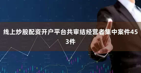 线上炒股配资开户平台共审结经营者集中案件453件