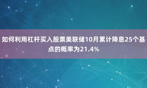 如何利用杠杆买入股票美联储10月累计降息25个基点的概率为21.4%