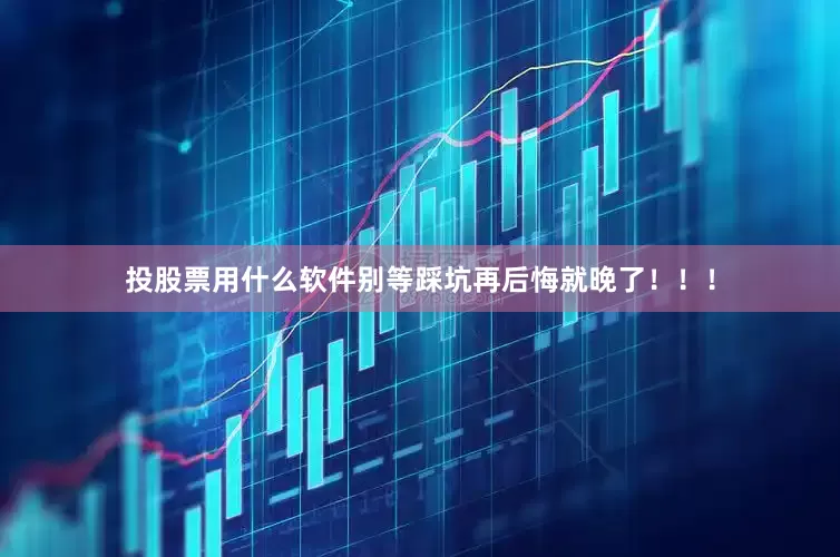 投股票用什么软件别等踩坑再后悔就晚了！！！