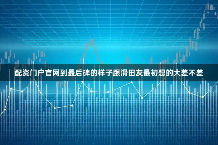 配资门户官网到最后碑的样子跟滑田友最初想的大差不差