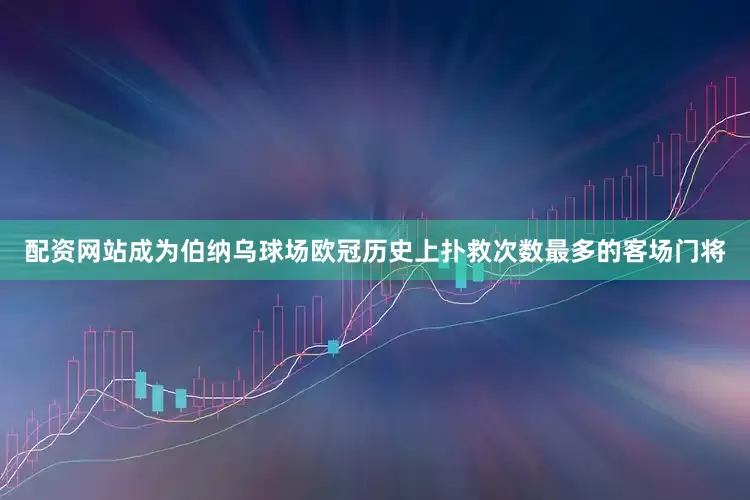 配资网站成为伯纳乌球场欧冠历史上扑救次数最多的客场门将